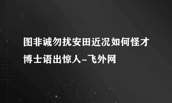 图非诚勿扰安田近况如何怪才博士语出惊人-飞外网