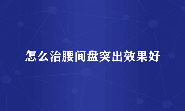 怎么治腰间盘突出效果好