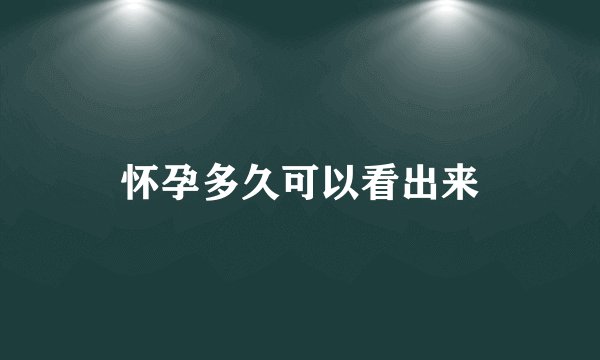 怀孕多久可以看出来
