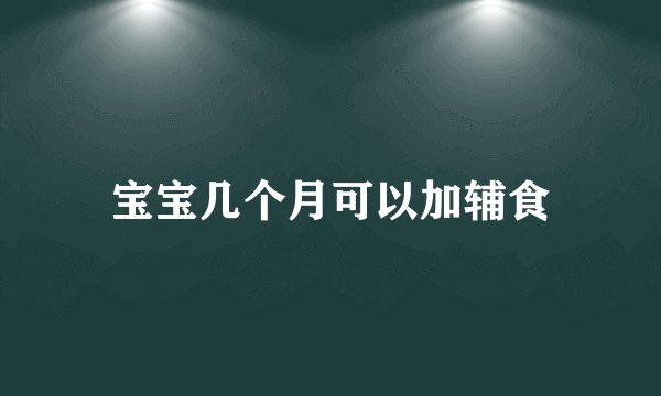 宝宝几个月可以加辅食