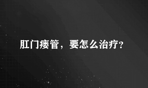 肛门瘘管,要怎么治疗?