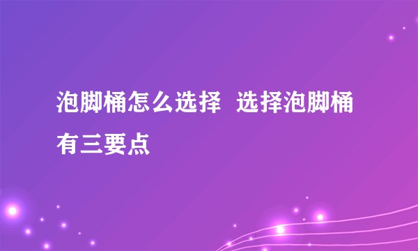 泡脚桶怎么选择 选择泡脚桶有三要点