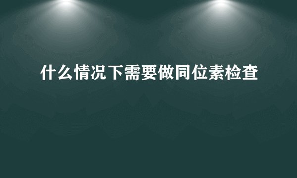 什么情况下需要做同位素检查