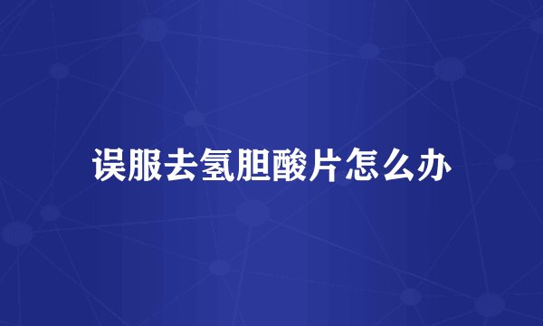 误服去氢胆酸片怎么办