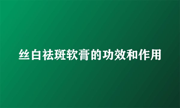 丝白祛斑软膏的功效和作用