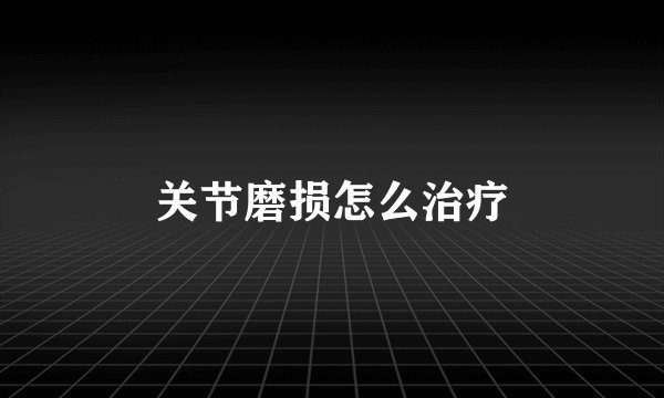 关节磨损怎么治疗