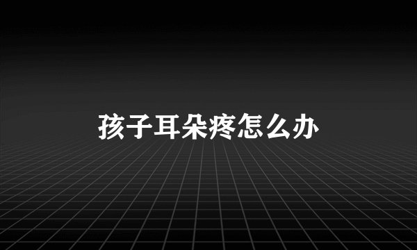 孩子耳朵疼怎么办