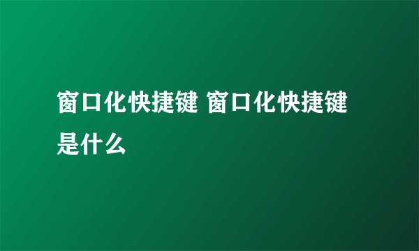 窗口化快捷键 窗口化快捷键是什么