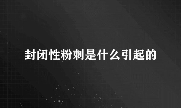 封闭性粉刺是什么引起的