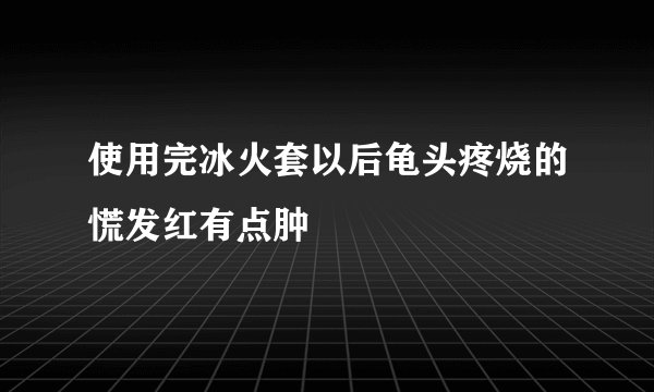 使用完冰火套以后龟头疼烧的慌发红有点肿