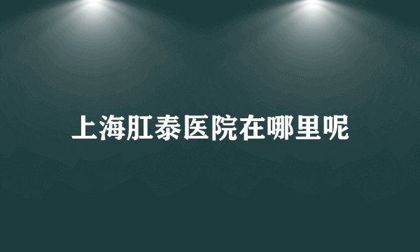 上海肛泰医院在哪里呢