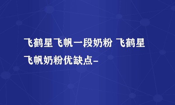 飞鹤星飞帆一段奶粉 飞鹤星飞帆奶粉优缺点-