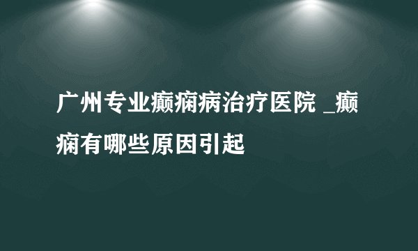 广州专业癫痫病治疗医院 _癫痫有哪些原因引起
