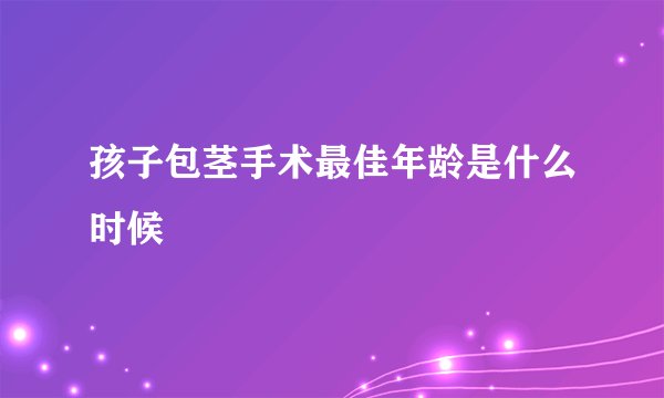 孩子包茎手术最佳年龄是什么时候