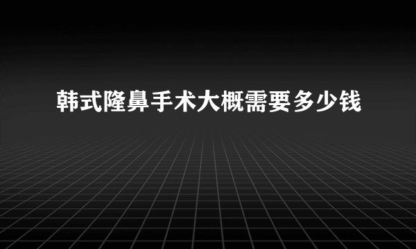 韩式隆鼻手术大概需要多少钱
