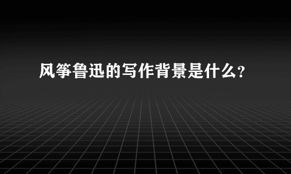 风筝鲁迅的写作背景是什么？