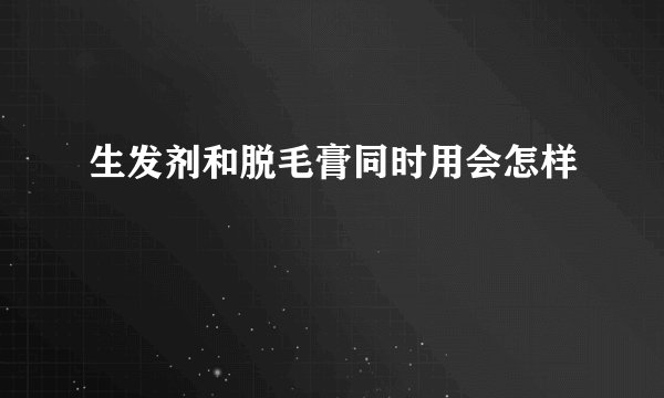 生发剂和脱毛膏同时用会怎样