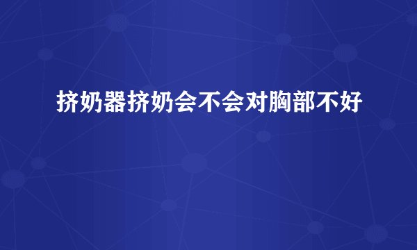挤奶器挤奶会不会对胸部不好