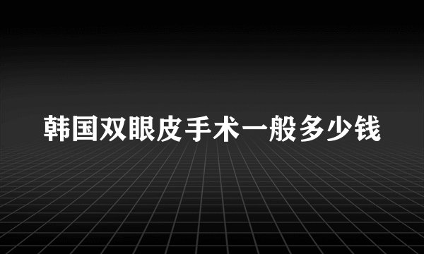 韩国双眼皮手术一般多少钱