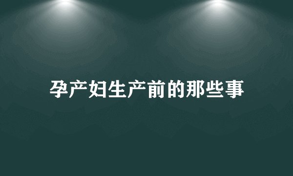 孕产妇生产前的那些事