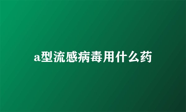 a型流感病毒用什么药