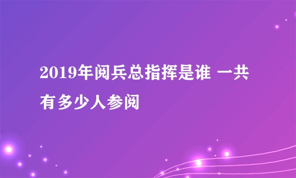 2019年阅兵总指挥是谁 一共有多少人参阅