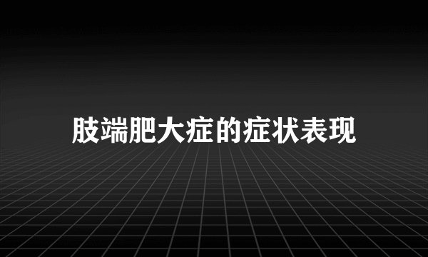 肢端肥大症的症状表现