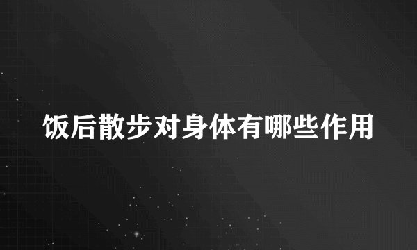 饭后散步对身体有哪些作用