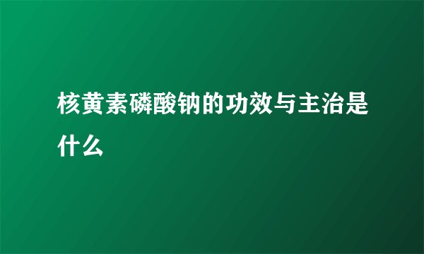 核黄素磷酸钠的功效与主治是什么