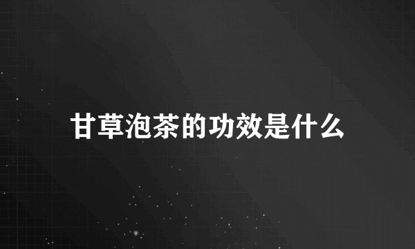 甘草泡茶的功效是什么