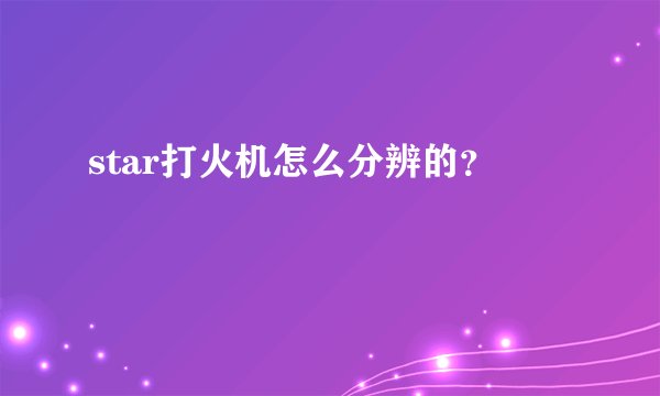 star打火机怎么分辨的？