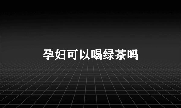 孕妇可以喝绿茶吗