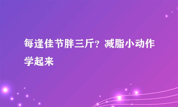 每逢佳节胖三斤？减脂小动作学起来