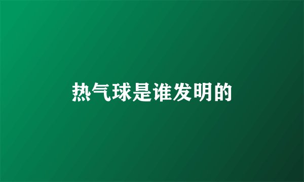 热气球是谁发明的
