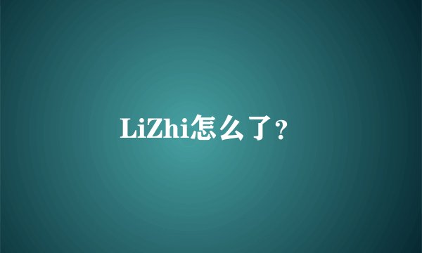LiZhi怎么了？