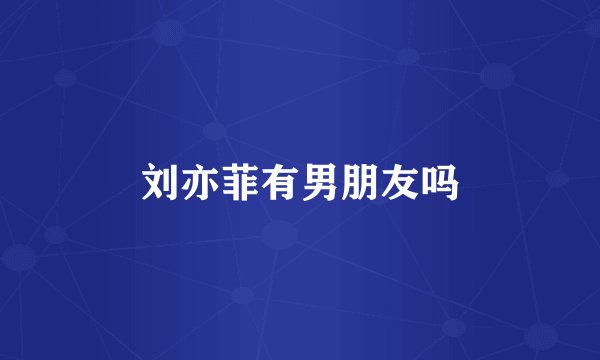 刘亦菲有男朋友吗