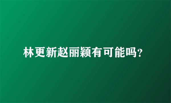 林更新赵丽颖有可能吗？