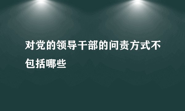 对党的领导干部的问责方式不包括哪些
