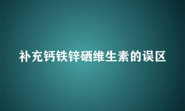 补充钙铁锌硒维生素的误区