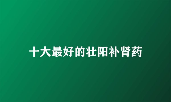 十大最好的壮阳补肾药