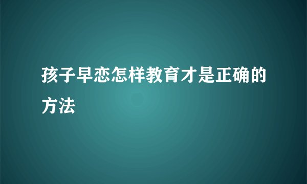 孩子早恋怎样教育才是正确的方法