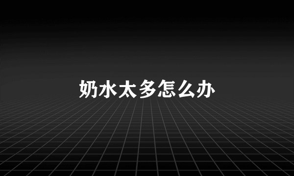 奶水太多怎么办