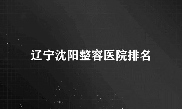 辽宁沈阳整容医院排名