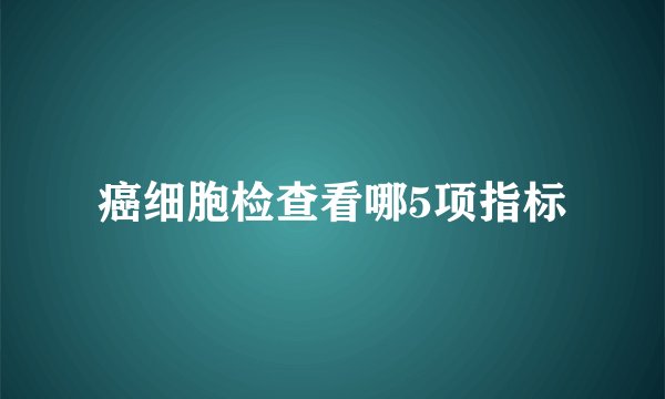 癌细胞检查看哪5项指标