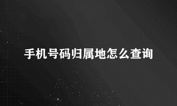手机号码归属地怎么查询