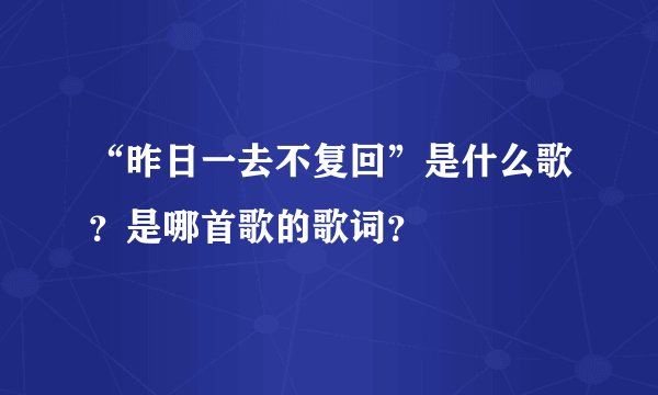 “昨日一去不复回”是什么歌?是哪首歌的歌词?
