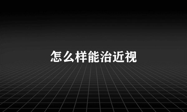 怎么样能治近视