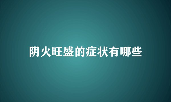 阴火旺盛的症状有哪些