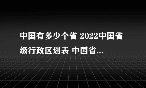 中国有多少个省 2022中国省级行政区划表 中国省级行政划分 各省简称
