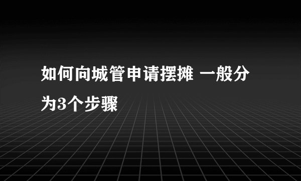 如何向城管申请摆摊 一般分为3个步骤